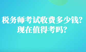 稅務(wù)師考試收費(fèi)多少錢？現(xiàn)在值得考嗎？