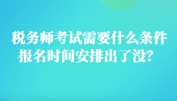 稅務師考試需要什么條件報名時間安排出了沒？