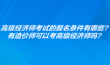 高級經濟師考試的報名條件有哪些？有造價師可以考高級經濟師嗎