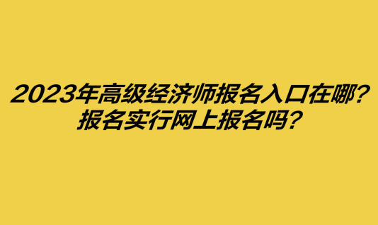 2023年高級(jí)經(jīng)濟(jì)師報(bào)名入口在哪？報(bào)名實(shí)行網(wǎng)上報(bào)名嗎？