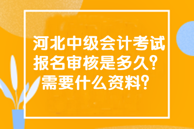 河北中級會計考試報名審核是多久？需要什么資料？