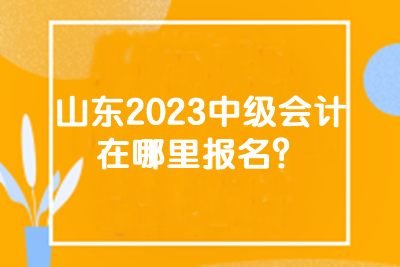 山東2023中級(jí)會(huì)計(jì)在哪里報(bào)名？