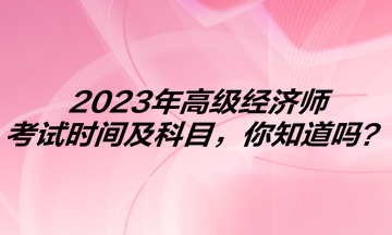 2023年高級(jí)經(jīng)濟(jì)師考試時(shí)間及科目，你知道嗎？