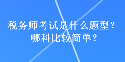 稅務(wù)師考試是什么題型？哪科比較簡(jiǎn)單？