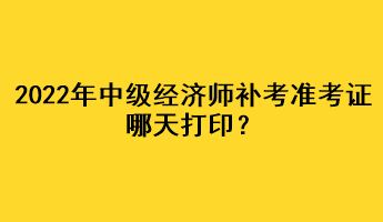 2022年中級(jí)經(jīng)濟(jì)師補(bǔ)考準(zhǔn)考證哪天打印？