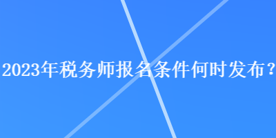 2023年稅務師報名條件何時發(fā)布？