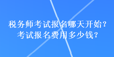 稅務(wù)師考試報名哪天開始？考試報名費用多少錢？