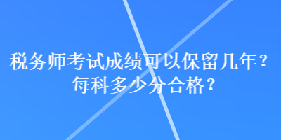 稅務(wù)師考試成績(jī)可以保留幾年？每科多少分合格？