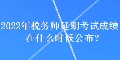 2022年稅務(wù)師延期考試成績在什么時候公布？