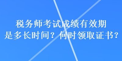 稅務(wù)師考試成績(jī)有效期是多長(zhǎng)時(shí)間？何時(shí)領(lǐng)取證書(shū)？