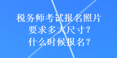 稅務師考試報名照片要求多大尺寸？什么時候報名？