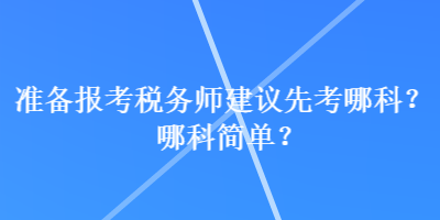 準(zhǔn)備報(bào)考稅務(wù)師建議先考哪科？哪科簡(jiǎn)單？