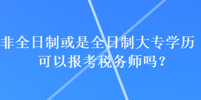 非全日制或是全日制大專學(xué)歷可以報(bào)考稅務(wù)師嗎？