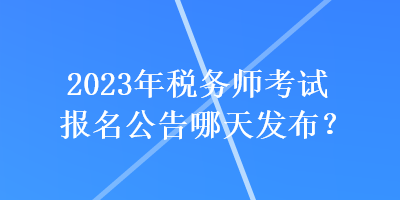 2023年稅務(wù)師考試報(bào)名公告哪天發(fā)布？