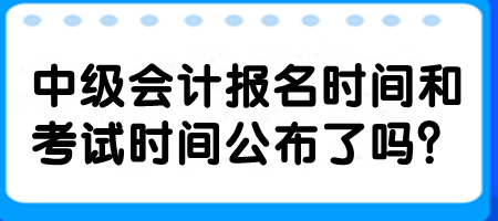 中級(jí)會(huì)計(jì)報(bào)名時(shí)間和考試時(shí)間公布了嗎？