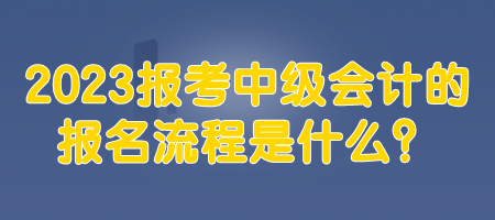 2023報(bào)考中級會(huì)計(jì)的報(bào)名流程是什么？