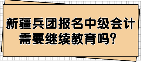 新疆兵團報名中級會計需要繼續(xù)教育嗎？