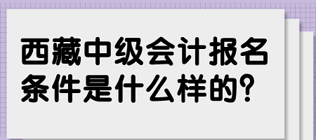 西藏中級(jí)會(huì)計(jì)報(bào)名條件是什么樣的？