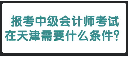 報考中級會計師考試在天津需要什么條件？