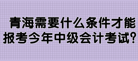 青海需要什么條件才能報(bào)考今年中級(jí)會(huì)計(jì)考試？