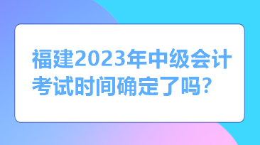 福建2023年中級(jí)會(huì)計(jì)考試時(shí)間確定了嗎？