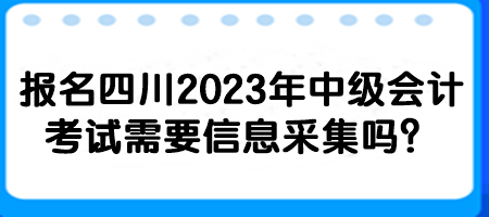 報名四川2023年中級會計考試需要信息采集嗎？