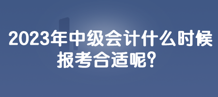 2023年中級會(huì)計(jì)什么時(shí)候報(bào)考合適呢？