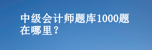 中級會計師題庫1000題在哪里？