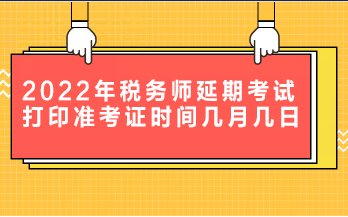 2022年稅務(wù)師延期考試打印準(zhǔn)考證時間是幾月幾日