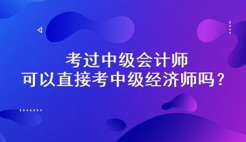 考過中級會計(jì)師可以直接考中級經(jīng)濟(jì)師嗎？