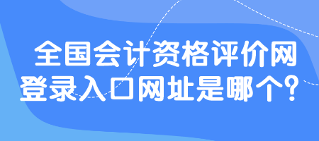 全國會計資格評價網(wǎng)登錄入口網(wǎng)址是哪個？