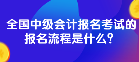 全國中級會計(jì)報(bào)名考試的報(bào)名流程是什么？