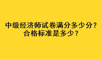 中級經(jīng)濟師試卷滿分多少分？合格標準是多少？