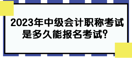 2023年中級會計職稱考試是多久能報名考試？