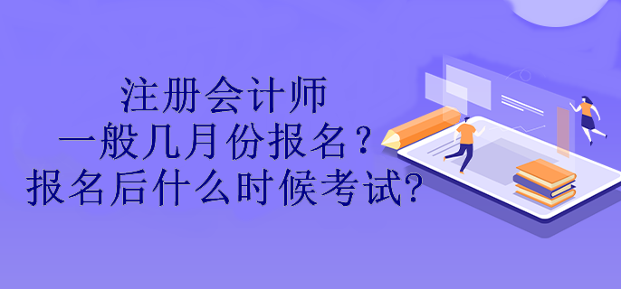 注冊會計師一般幾月份報名？報名后什么時候考試?