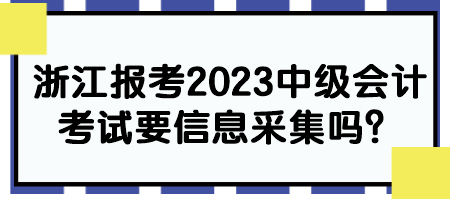 浙江報(bào)考2023中級(jí)會(huì)計(jì)考試要信息采集嗎？