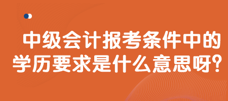 中級會計報考條件中的學歷要求是什么意思呀？