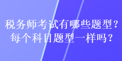 稅務(wù)師考試有哪些題型？每個(gè)科目題型一樣嗎？