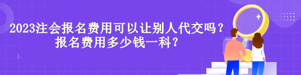 2023注會(huì)報(bào)名費(fèi)用可以讓別人代交嗎？報(bào)名費(fèi)用多少錢一科？