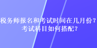 稅務(wù)師報名和考試時間在幾月份？考試科目如何搭配？