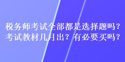 稅務(wù)師考試全部都是選擇題嗎？考試教材幾月出？有必要買嗎？