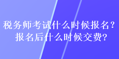 稅務師考試什么時候報名？報名后什么時候交費？