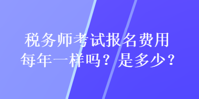 稅務(wù)師考試報(bào)名費(fèi)用每年一樣嗎？是多少？