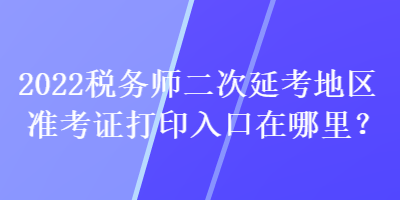 2022稅務(wù)師二次延考地區(qū)準(zhǔn)考證打印入口在哪里？