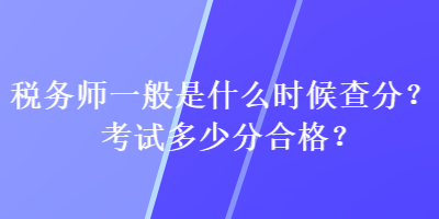 稅務(wù)師一般是什么時(shí)候查分？考試多少分合格？