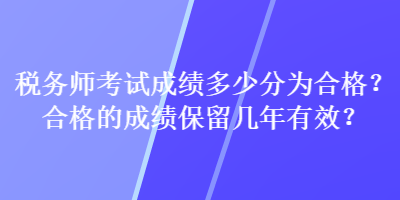 稅務師考試成績多少分為合格？合格的成績保留幾年有效？