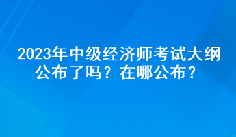 2023年中級經(jīng)濟師考試大綱公布了嗎？在哪公布？