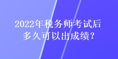 2022年稅務(wù)師考試后多久可以出成績？