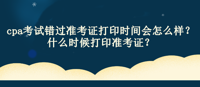 cpa考試錯過準考證打印時間會怎么樣？什么時候打印準考證？