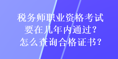 稅務(wù)師職業(yè)資格考試要在幾年內(nèi)通過？怎么查詢合格證書？